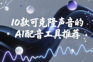 推荐10款AI配音神器,轻松克隆你的声音,打造爆款视频内容
