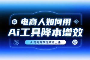 Ai电商降本增效线上课-《电商人如何用Ai工具降本增效》