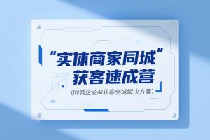实体商家同城获客速成营,同城企业AI获客全域解决方案