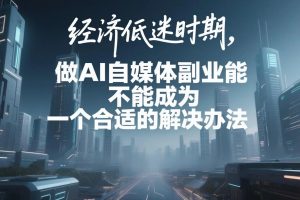 经济低迷时期,做AI自媒体副业能不能成为一个合适的解决办法?