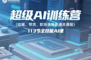 超级AI训练营,绘画、带货、职场全场景通关教程,113节全技能AI课