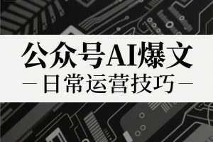 公众号AI爆文,日常运营技巧(2025年7月最新)