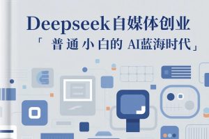 《Deepseek自媒体创业》,普通小白的AI蓝海时代
