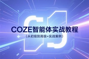 COZE智能体实战教程,从初级到高级+实战案例
