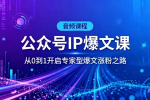 公众号IP爆文课,从0到1开启专家型爆文涨粉之路【音频课程】