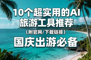 国庆出游必备!10个超实用的AI旅游工具推荐(附官网/下载链接)